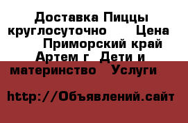Доставка Пиццы круглосуточно!!! › Цена ­ 50 - Приморский край, Артем г. Дети и материнство » Услуги   